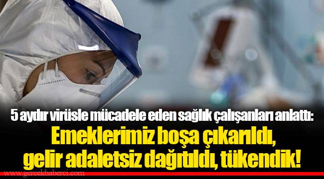 5 aydır virüsle mücadele eden sağlık çalışanları anlattı: Emeklerimiz boşa çıkarıldı, gelir adaletsiz dağıtıldı, tükendik!