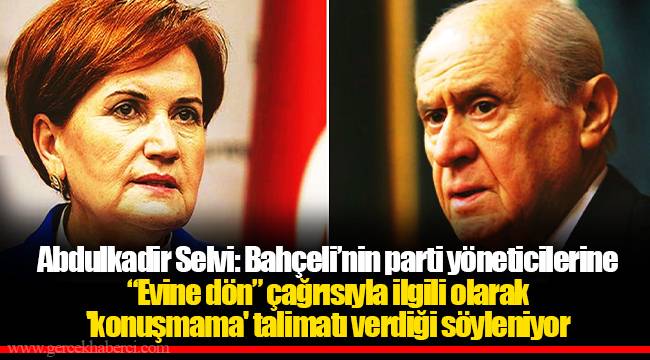Abdulkadir Selvi: Bahçeli’nin parti yöneticilerine “Evine dön” çağrısıyla ilgili olarak 'konuşmama' talimatı verdiği söyleniyor
