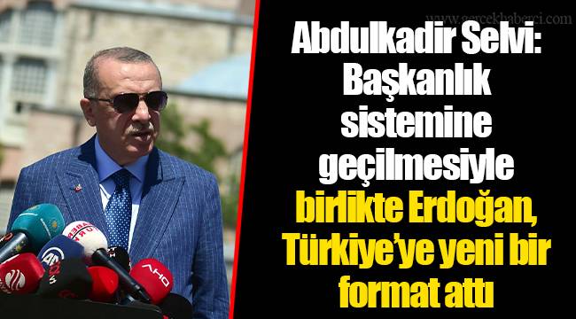Abdulkadir Selvi: Başkanlık sistemine geçilmesiyle birlikte Erdoğan, Türkiye’ye yeni bir format attı
