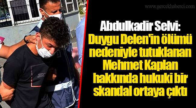 Abdulkadir Selvi: Duygu Delen'in ölümü nedeniyle tutuklanan Mehmet Kaplan hakkında hukuki bir skandal ortaya çıktı
