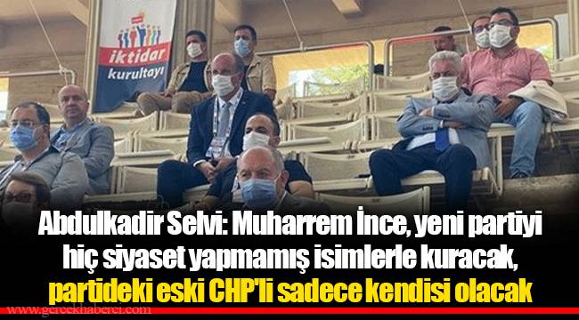 Abdulkadir Selvi: Muharrem İnce, yeni partiyi hiç siyaset yapmamış isimlerle kuracak, partideki eski CHP'li sadece kendisi olacak
