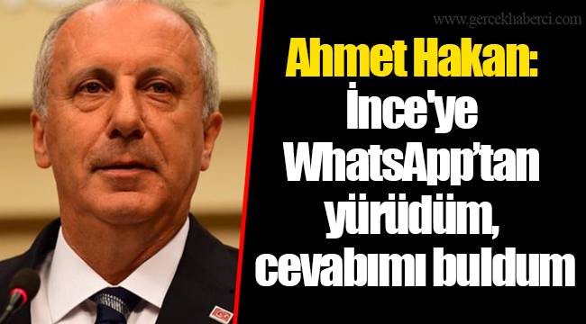 Ahmet Hakan: İnce'ye WhatsApp’tan yürüdüm, cevabımı buldum