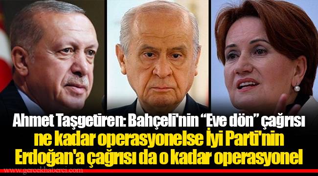 Ahmet Taşgetiren: Bahçeli'nin “Eve dön” çağrısı ne kadar operasyonelse İyi Parti'nin Erdoğan'a çağrısı da o kadar operasyonel