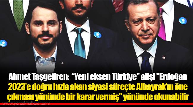 Ahmet Taşgetiren:  “Yeni eksen Türkiye” afişi "Erdoğan 2023’e doğru hızla akan siyasi süreçte Albayrak’ın öne çıkması yönünde bir karar vermiş" yönünde okunabilir