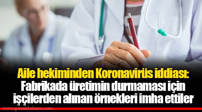 Aile hekiminden Koronavirüs iddiası: Fabrikada üretimin durmaması için işçilerden alınan örnekleri imha ettiler