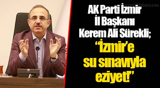 AK Parti İzmir İl Başkanı Kerem Ali Sürekli;  “İzmir’e su sınavıyla eziyet!”