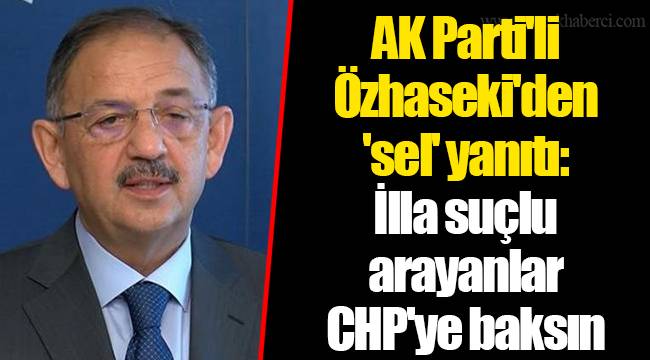 AK Parti'li Özhaseki'den 'sel' yanıtı: İlla suçlu arayanlar CHP'ye baksın