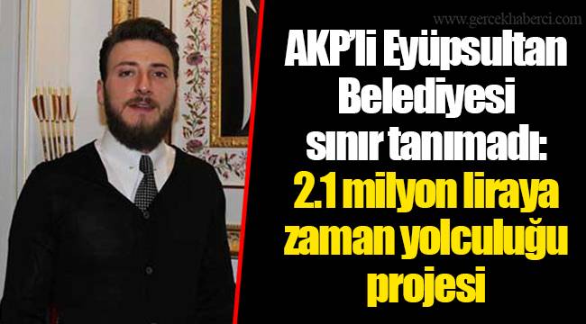 AKP'li Eyüpsultan Belediyesi sınır tanımadı: 2.1 milyon liraya zaman yolculuğu projesi