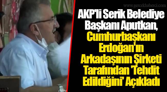 AKP'li Serik Belediye Başkanı Aputkan, Cumhurbaşkanı Erdoğan'ın Arkadaşının Şirketi Tarafından 'Tehdit Edildiğini' Açıkladı