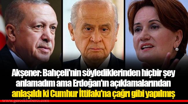 Akşener: Bahçeli'nin söylediklerinden hiçbir şey anlamadım ama Erdoğan'ın açıklamalarından anlaşıldı ki Cumhur İttifakı'na çağrı gibi yapılmış