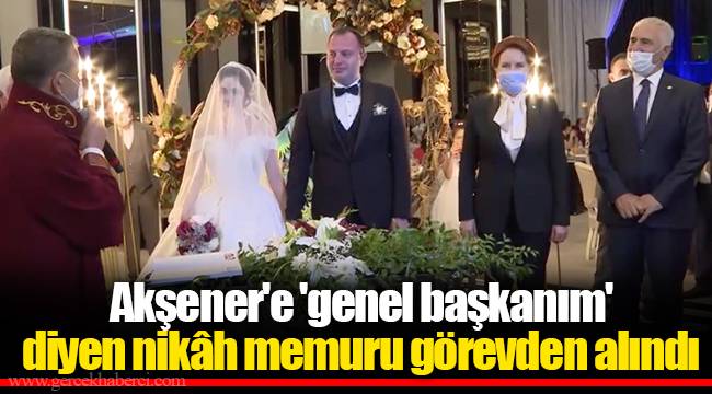 Akşener'e 'genel başkanım' diyen nikâh memuru görevden alındı