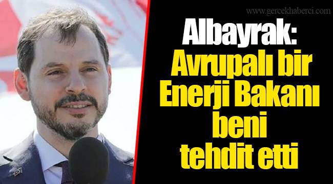 Albayrak: Avrupalı bir Enerji Bakanı beni tehdit etti