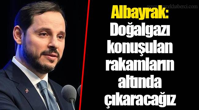 Albayrak: Doğalgazı konuşulan rakamların altında çıkaracağız