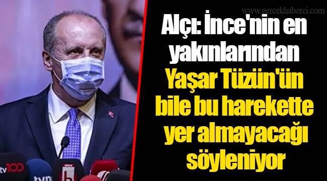 Alçı: İnce'nin en yakınlarından Yaşar Tüzün'ün bile bu harekette yer almayacağı söyleniyor