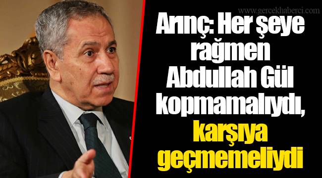 Arınç: Her şeye rağmen Abdullah Gül kopmamalıydı, karşıya geçmemeliydi