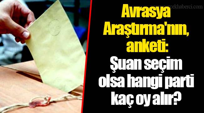 Avrasya Araştırma'nın anketi: Şuan seçim olsa hangi parti kaç oy alır?