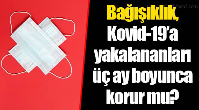 Bağışıklık, Kovid-19’a yakalananları üç ay boyunca korur mu?