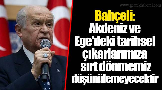 Bahçeli: Akdeniz ve Ege'deki tarihsel çıkarlarımıza sırt dönmemiz düşünülemeyecektir
