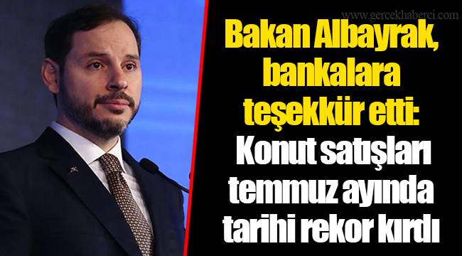 Bakan Albayrak, bankalara teşekkür etti: Konut satışları temmuz ayında tarihi rekor kırdı