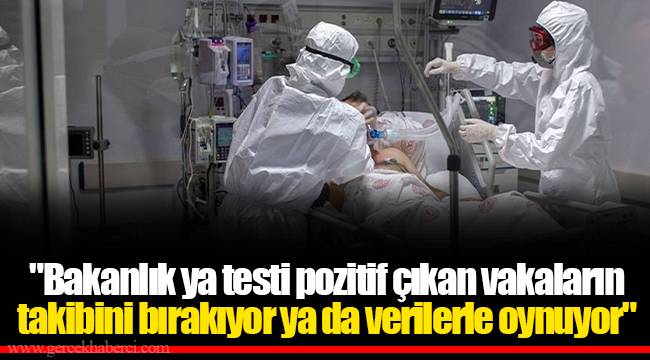 "Bakanlık ya testi pozitif çıkan vakaların takibini bırakıyor ya da verilerle oynuyor"