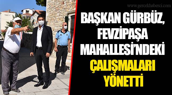 BAŞKAN GÜRBÜZ, FEVZİPAŞA MAHALLESİ’NDEKİ ÇALIŞMALARI YÖNETTİ