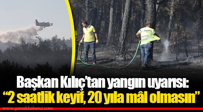  Başkan Kılıç’tan yangın uyarısı: “2 saatlik keyif, 20 yıla mâl olmasın”