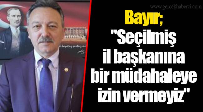 Bayır; "Seçilmiş il başkanına bir müdahaleye izin vermeyiz"