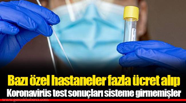 Bazı özel hastaneler fazla ücret alıp Koronavirüs test sonuçları sisteme girmemişler