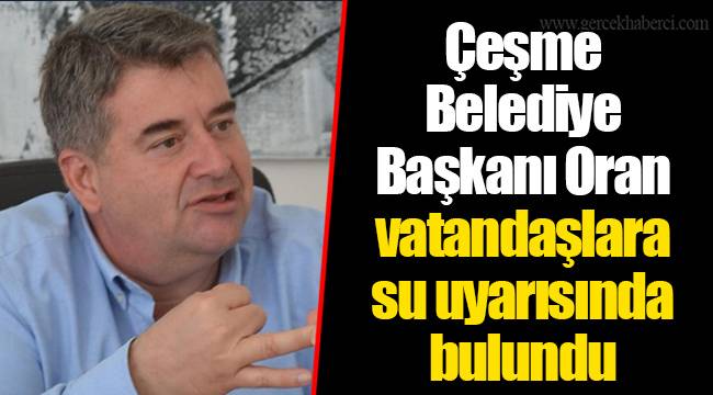 Çeşme Belediye Başkanı Oran vatandaşlara su uyarısında bulundu
