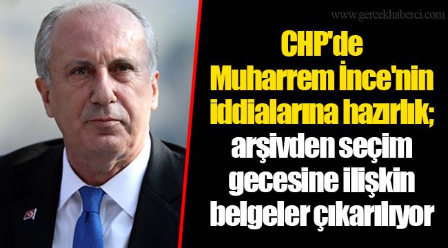 CHP'de Muharrem İnce'nin iddialarına hazırlık; arşivden seçim gecesine ilişkin belgeler çıkarılıyor
