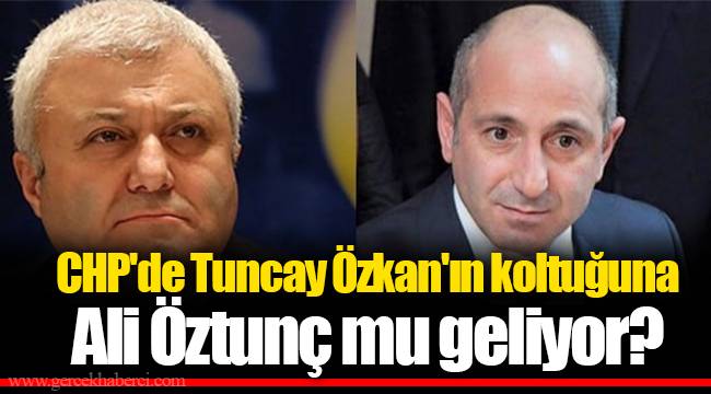 CHP'de Tuncay Özkan'ın koltuğuna Ali Öztunç geliyor