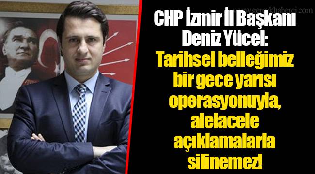 CHP İzmir İl Başkanı Deniz Yücel:  Tarihsel belleğimiz bir gece yarısı operasyonuyla, alelacele açıklamalarla silinemez!