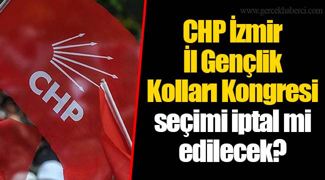 CHP İzmir İl Gençlik Kolları Kongresi seçimi iptal mi edilecek?