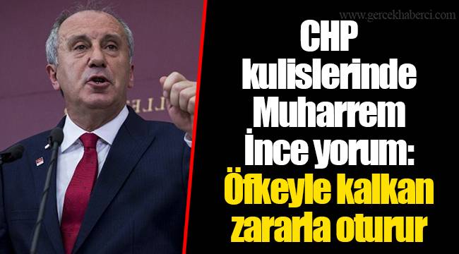 CHP kulislerinde Muharrem İnce yorum: Öfkeyle kalkan zararla oturur