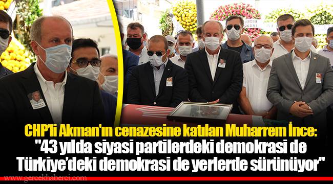 CHP’li Akman&#039;ın cenazesine katılan Muharrem İnce: &quot;43 yılda siyasi partilerdeki demokrasi de Türkiye’deki demokrasi de yerlerde sürünüyor&quot;