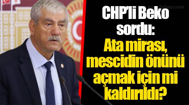 CHP’li Beko sordu: Ata mirası, mescidin önünü açmak için mi kaldırıldı?