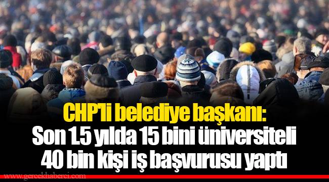 CHP'li belediye başkanı: Son 1.5 yılda 15 bini üniversiteli 40 bin kişi iş başvurusu yaptı