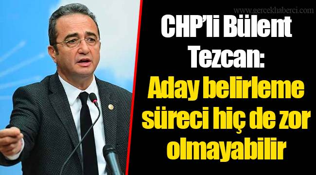 CHP’li Bülent Tezcan: Aday belirleme süreci hiç de zor olmayabilir