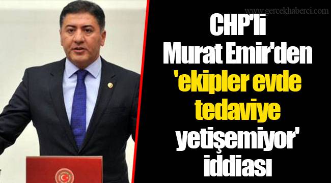 CHP'li Murat Emir'den 'ekipler evde tedaviye yetişemiyor' iddiası