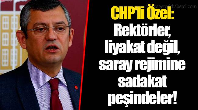 CHP'li Özel: Rektörler, liyakat değil, saray rejimine sadakat peşindeler!