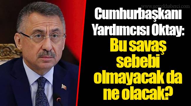 Cumhurbaşkanı Yardımcısı Oktay: Bu savaş sebebi olmayacak da ne olacak?