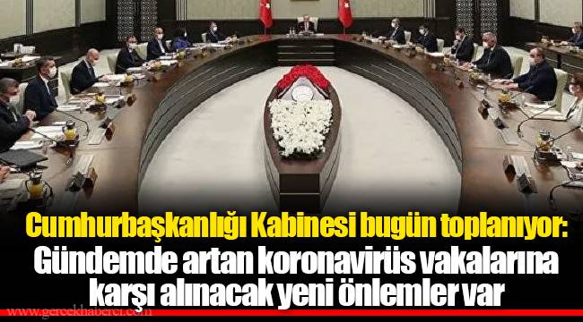 Cumhurbaşkanlığı Kabinesi bugün toplanıyor: Gündemde artan koronavirüs vakalarına karşı alınacak yeni önlemler var