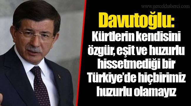 Davutoğlu: Kürtlerin kendisini özgür, eşit ve huzurlu hissetmediği bir Türkiye’de hiçbirimiz huzurlu olamayız