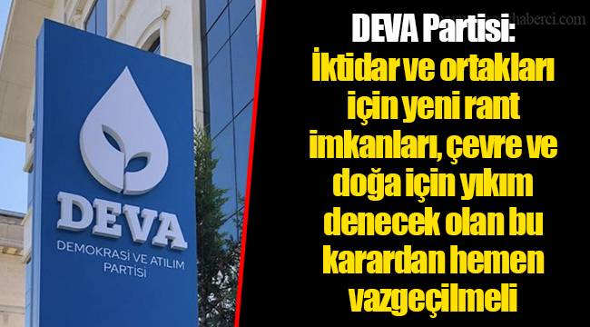 DEVA Partisi: İktidar ve ortakları için yeni rant imkanları, çevre ve doğa için yıkım denecek olan bu karardan hemen vazgeçilmeli