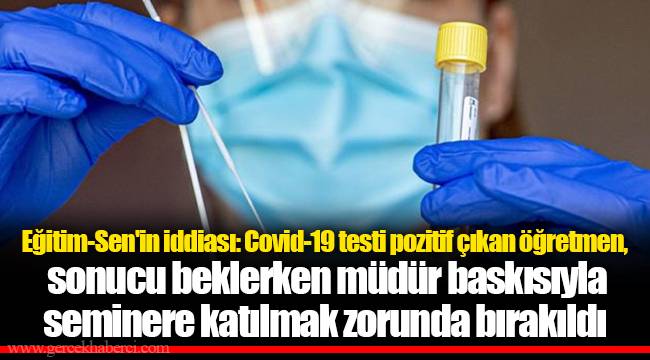 Eğitim-Sen'in iddiası: Covid-19 testi pozitif çıkan öğretmen, sonucu beklerken müdür baskısıyla seminere katılmak zorunda bırakıldı