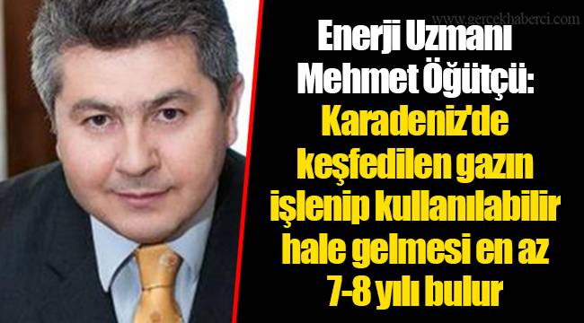 Enerji Uzmanı Mehmet Öğütçü: Karadeniz'de keşfedilen gazın işlenip kullanılabilir hale gelmesi en az 7-8 yılı bulur