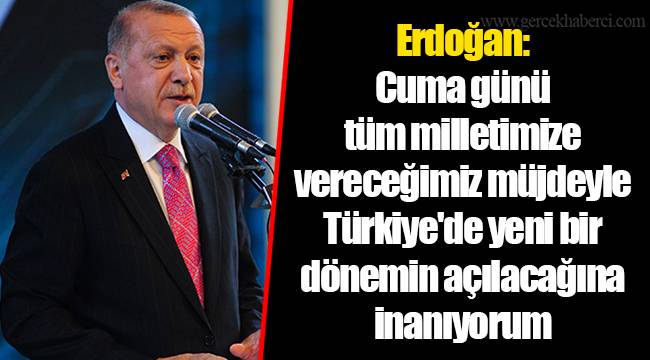 Erdoğan: Cuma günü tüm milletimize vereceğimiz müjdeyle Türkiye'de yeni bir dönemin açılacağına inanıyorum