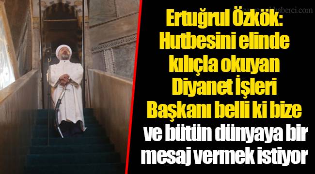 Ertuğrul Özkök: Hutbesini elinde kılıçla okuyan Diyanet İşleri Başkanı belli ki bize ve bütün dünyaya bir mesaj vermek istiyor