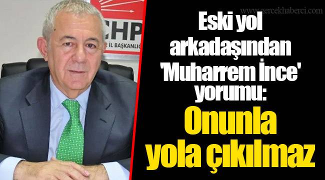 Eski yol arkadaşından 'Muharrem İnce' yorumu: Onunla yola çıkılmaz