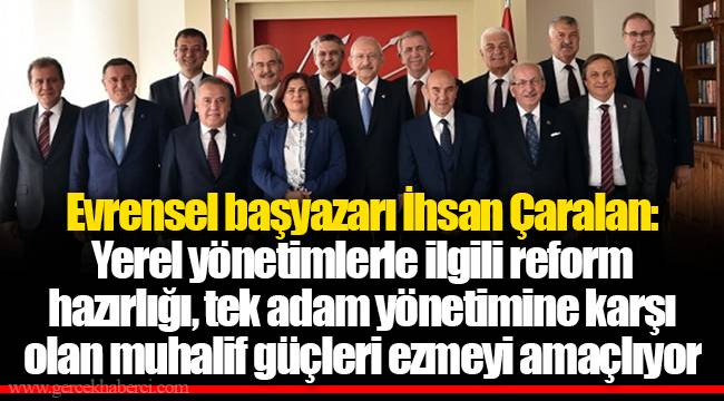 Evrensel başyazarı İhsan Çaralan: Yerel yönetimlerle ilgili reform hazırlığı, tek adam yönetimine karşı olan muhalif güçleri ezmeyi amaçlıyor